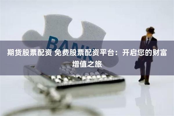 期货股票配资 免费股票配资平台：开启您的财富增值之旅