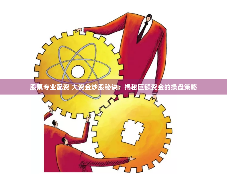 股票专业配资 大资金炒股秘诀：揭秘巨额资金的操盘策略