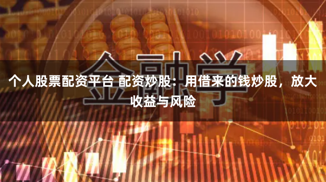 个人股票配资平台 配资炒股：用借来的钱炒股，放大收益与风险