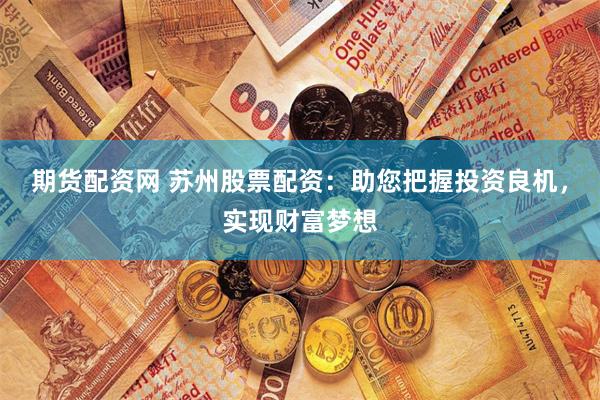 期货配资网 苏州股票配资：助您把握投资良机，实现财富梦想