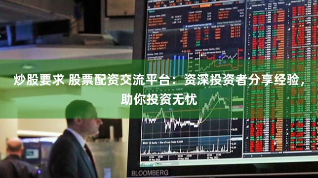炒股要求 股票配资交流平台：资深投资者分享经验，助你投资无忧
