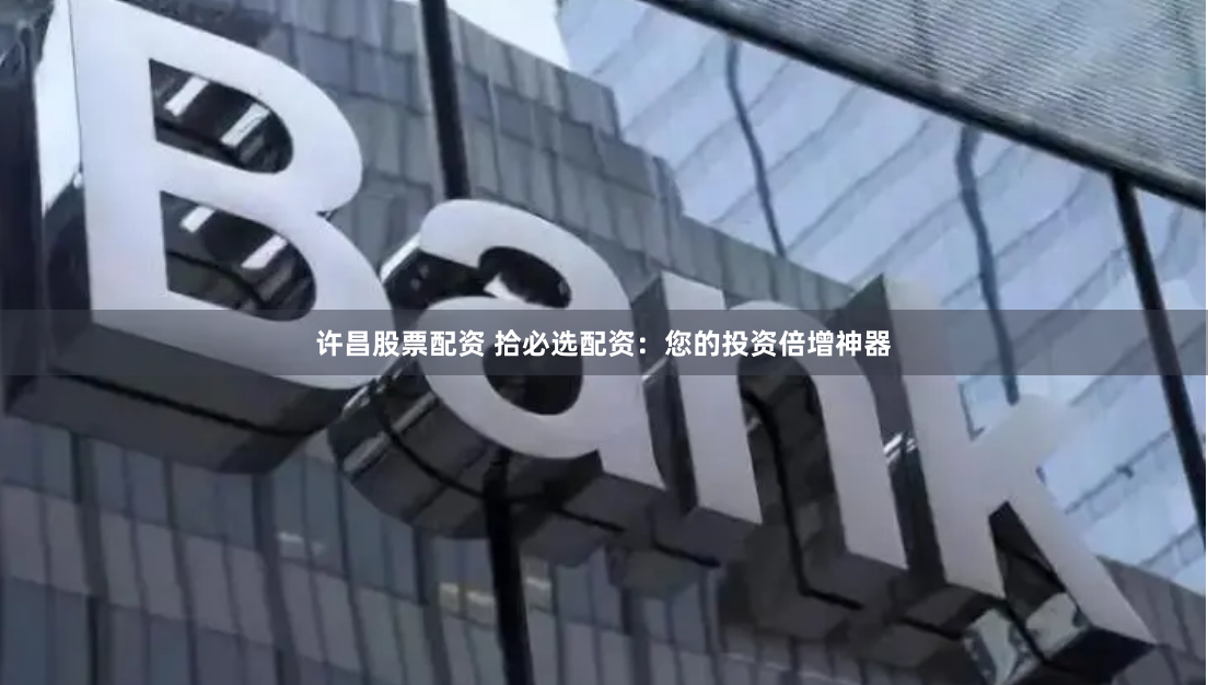 许昌股票配资 拾必选配资：您的投资倍增神器