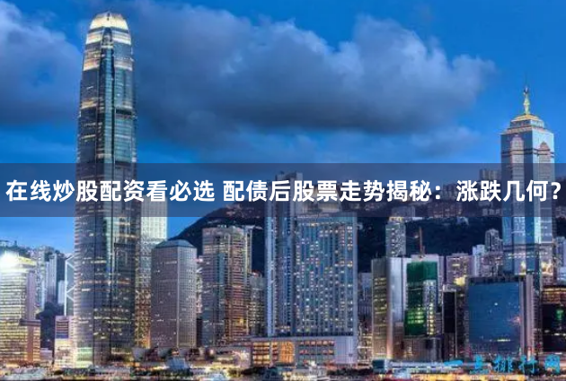 在线炒股配资看必选 配债后股票走势揭秘:涨跌几何?