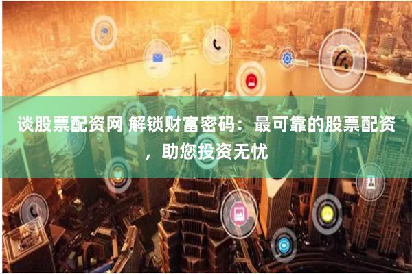 谈股票配资网 解锁财富密码：最可靠的股票配资，助您投资无忧