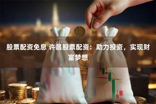 股票配资免息 许昌股票配资：助力投资，实现财富梦想
