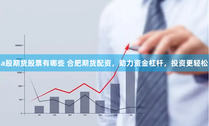 a股期货股票有哪些 合肥期货配资，助力资金杠杆，投资更轻松