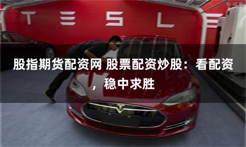 股指期货配资网 股票配资炒股：看配资，稳中求胜