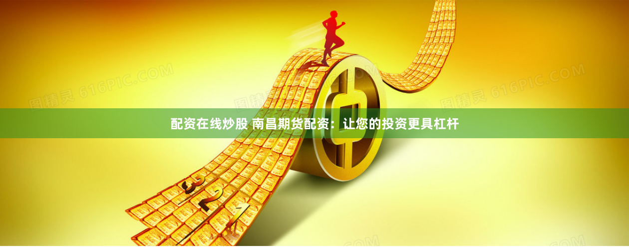 配资在线炒股 南昌期货配资：让您的投资更具杠杆