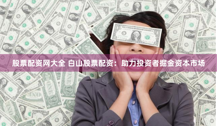 股票配资网大全 白山股票配资：助力投资者掘金资本市场