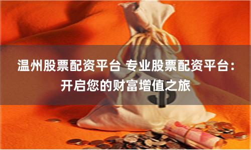 温州股票配资平台 专业股票配资平台：开启您的财富增值之旅