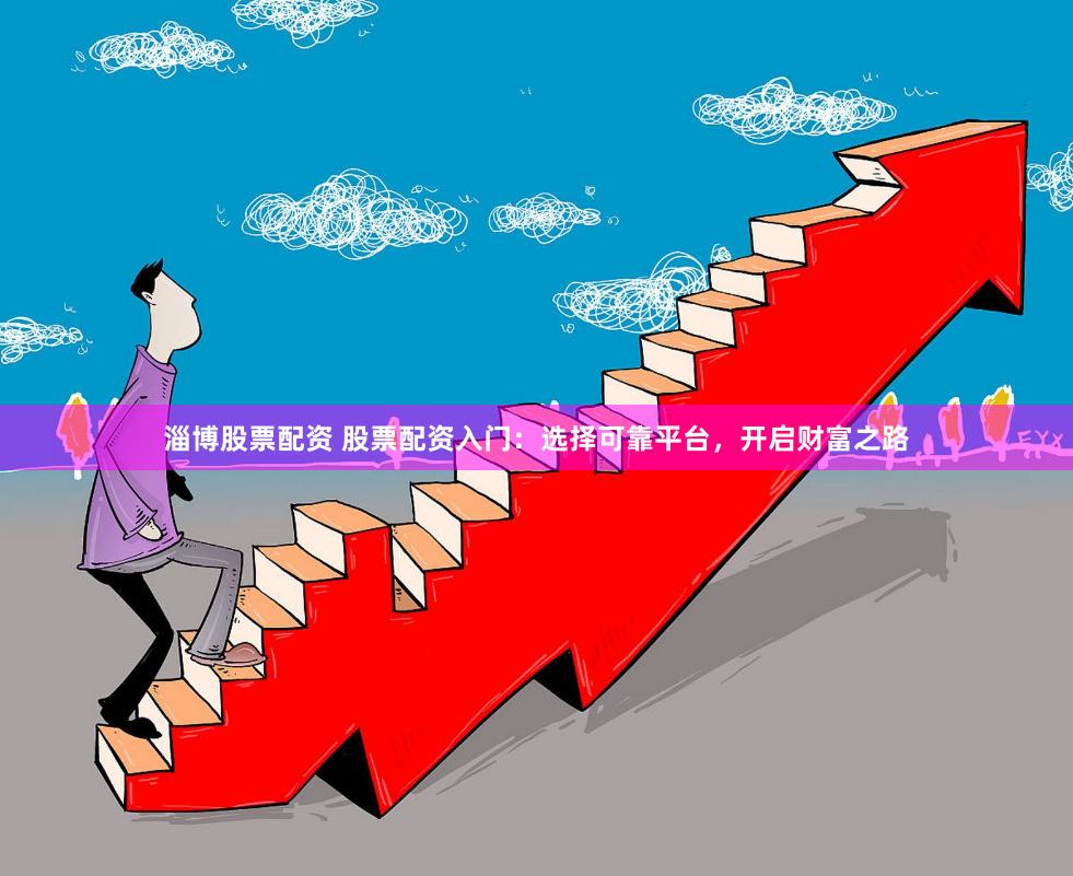 淄博股票配资 股票配资入门：选择可靠平台，开启财富之路