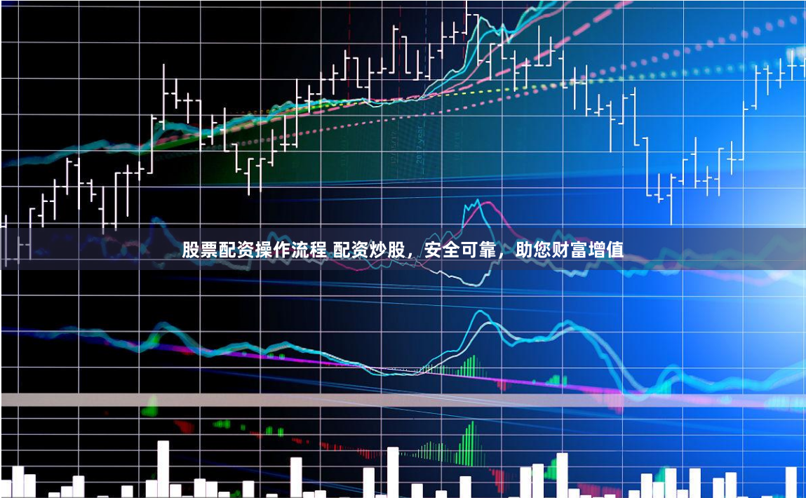 股票配资操作流程 配资炒股，安全可靠，助您财富增值