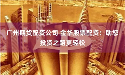 广州期货配资公司 金华股票配资：助您投资之路更轻松