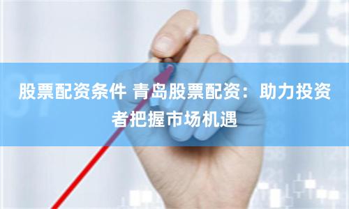 股票配资条件 青岛股票配资：助力投资者把握市场机遇