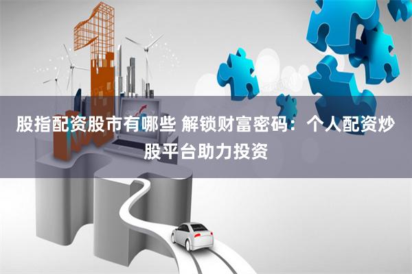 股指配资股市有哪些 解锁财富密码：个人配资炒股平台助力投资