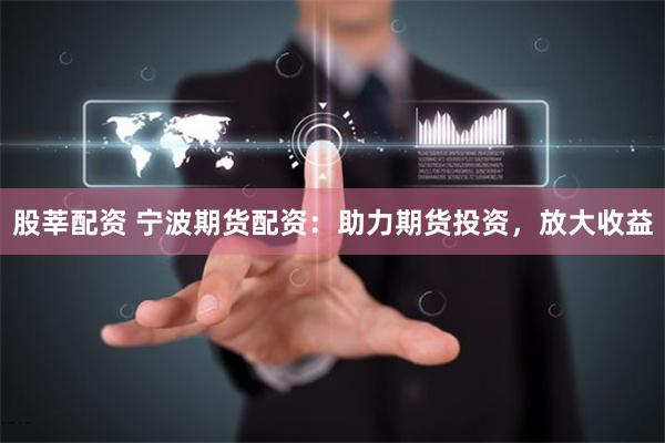 股莘配资 宁波期货配资：助力期货投资，放大收益