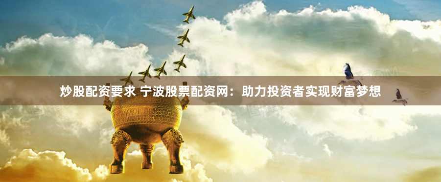 炒股配资要求 宁波股票配资网：助力投资者实现财富梦想