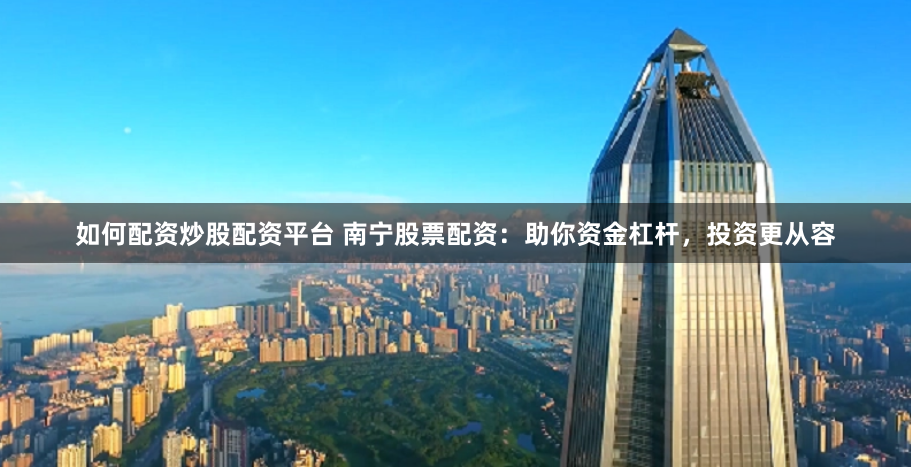 如何配资炒股配资平台 南宁股票配资：助你资金杠杆，投资更从容