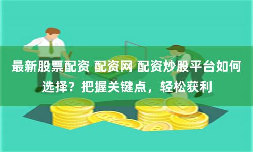 最新股票配资 配资网 配资炒股平台如何选择？把握关键点，轻松获利