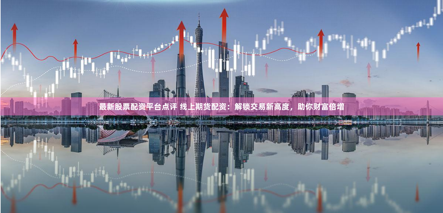 最新股票配资平台点评 线上期货配资：解锁交易新高度，助你财富倍增
