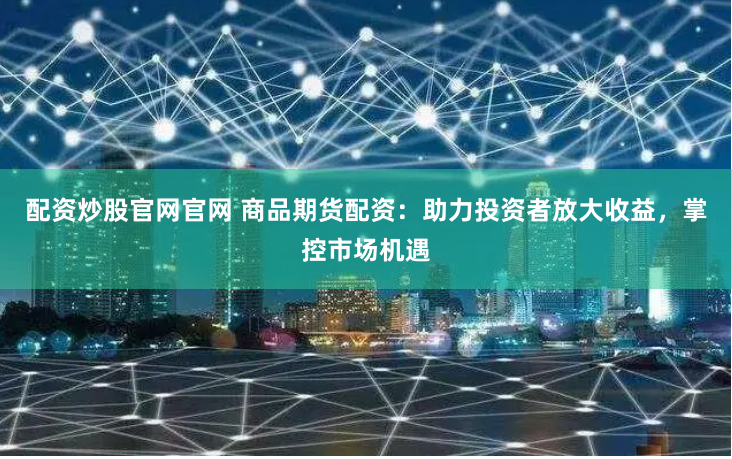 配资炒股官网官网 商品期货配资：助力投资者放大收益，掌控市场机遇