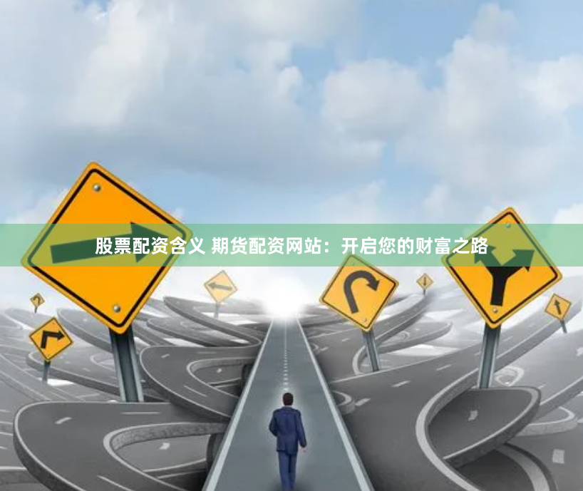 股票配资含义 期货配资网站：开启您的财富之路