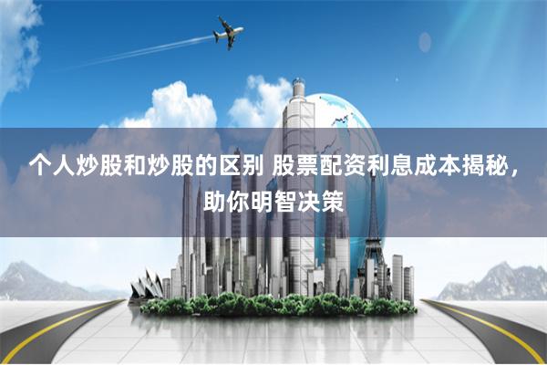 个人炒股和炒股的区别 股票配资利息成本揭秘，助你明智决策