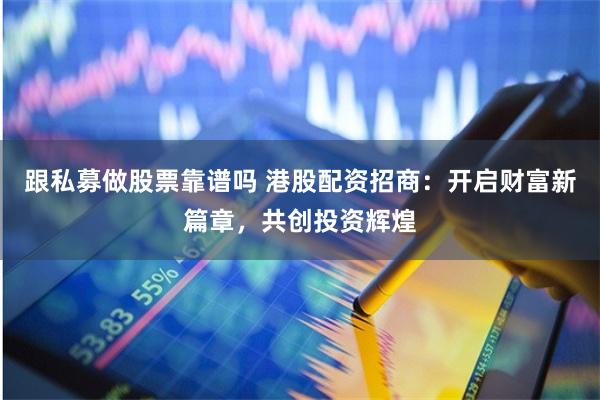 跟私募做股票靠谱吗 港股配资招商：开启财富新篇章，共创投资辉煌