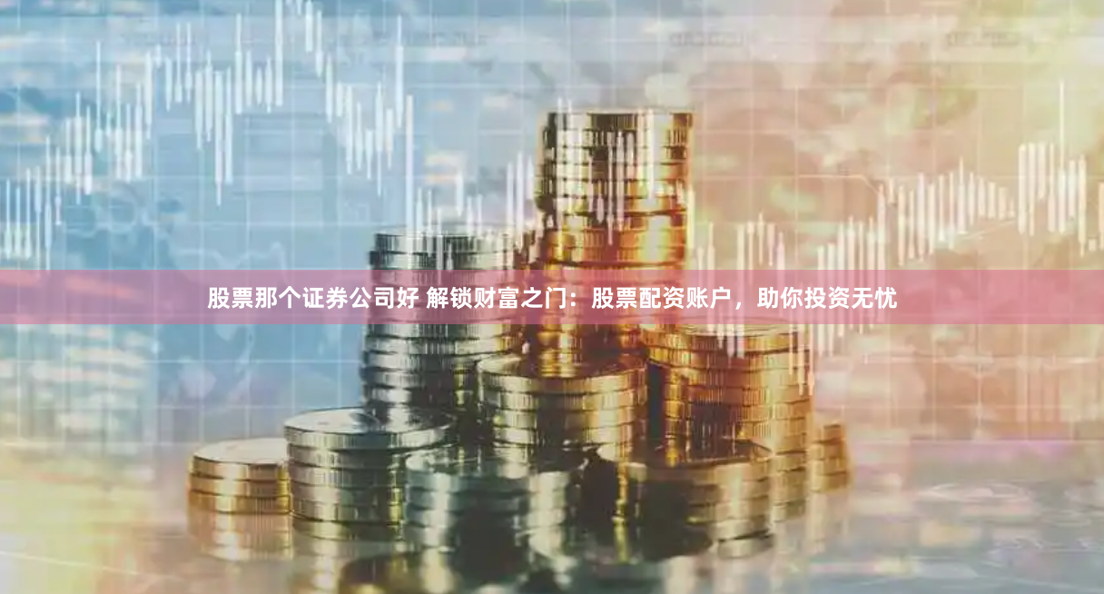 股票那个证券公司好 解锁财富之门：股票配资账户，助你投资无忧