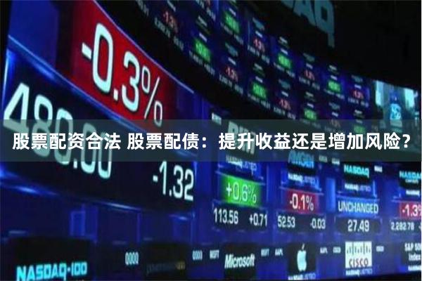 股票配资合法 股票配债：提升收益还是增加风险？