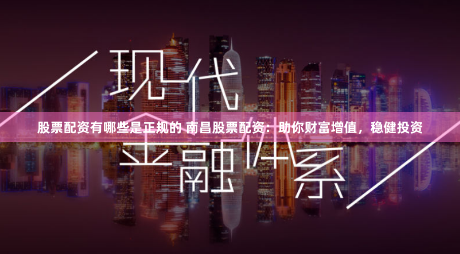 股票配资有哪些是正规的 南昌股票配资：助你财富增值，稳健投资