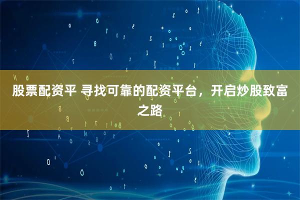 股票配资平 寻找可靠的配资平台，开启炒股致富之路
