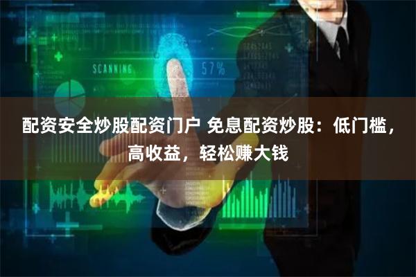 配资安全炒股配资门户 免息配资炒股：低门槛，高收益，轻松赚大钱