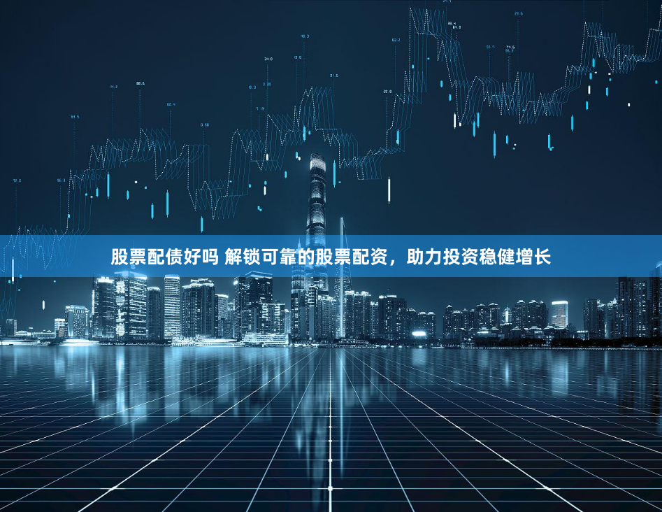 股票配债好吗 解锁可靠的股票配资，助力投资稳健增长