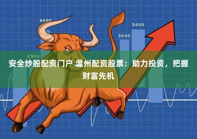 安全炒股配资门户 温州配资股票：助力投资，把握财富先机