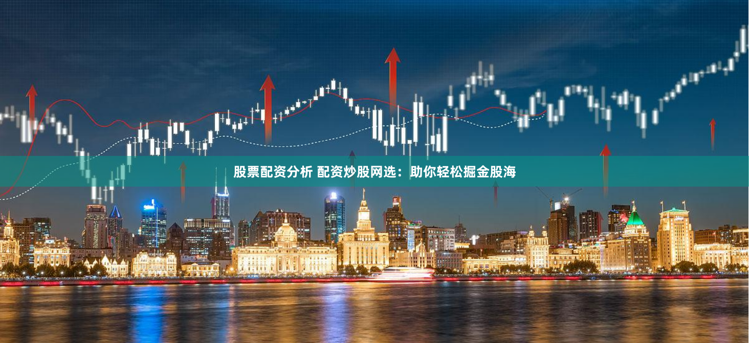 股票配资分析 配资炒股网选：助你轻松掘金股海