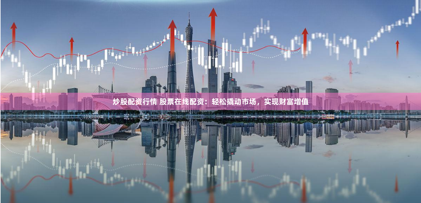 炒股配资行情 股票在线配资：轻松撬动市场，实现财富增值