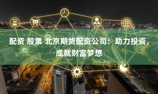 配资 股票 北京期货配资公司：助力投资，成就财富梦想