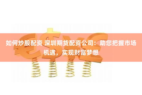 如何炒股配资 深圳期货配资公司：助您把握市场机遇，实现财富梦想