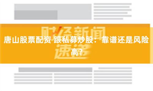 唐山股票配资 跟私募炒股：靠谱还是风险高？