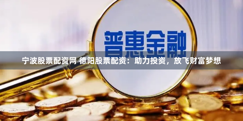 宁波股票配资网 德阳股票配资：助力投资，放飞财富梦想