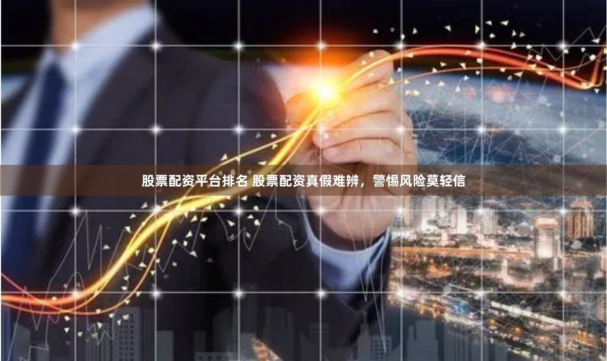 股票配资平台排名 股票配资真假难辨，警惕风险莫轻信