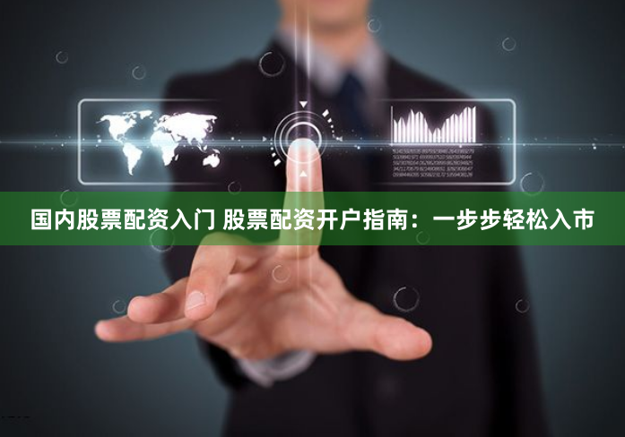 国内股票配资入门 股票配资开户指南：一步步轻松入市