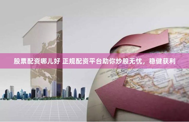 股票配资哪儿好 正规配资平台助你炒股无忧，稳健获利
