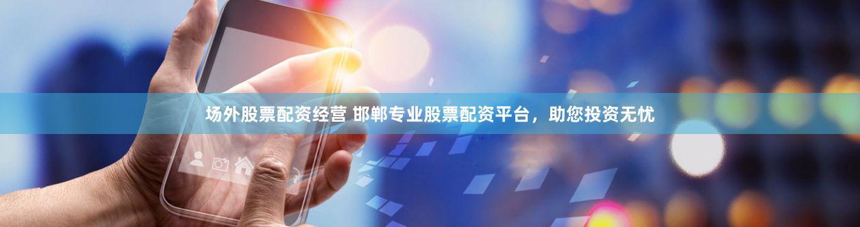 场外股票配资经营 邯郸专业股票配资平台，助您投资无忧