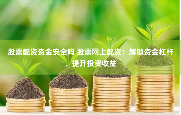 股票配资资金安全吗 股票网上配资：解锁资金杠杆，提升投资收益