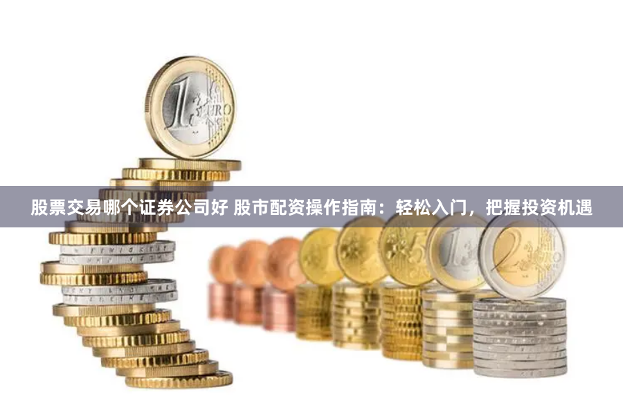 股票交易哪个证券公司好 股市配资操作指南：轻松入门，把握投资机遇
