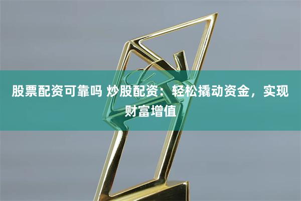 股票配资可靠吗 炒股配资：轻松撬动资金，实现财富增值