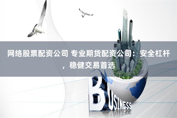 网络股票配资公司 专业期货配资公司：安全杠杆，稳健交易首选