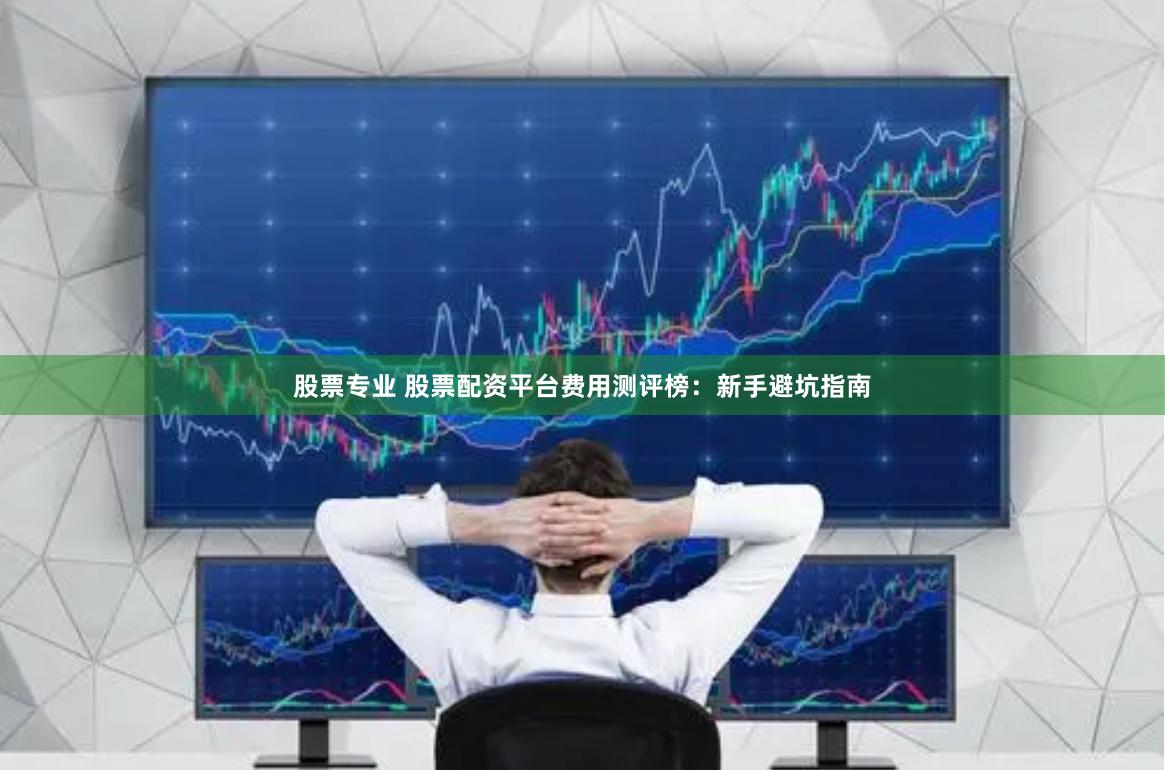 股票专业 股票配资平台费用测评榜：新手避坑指南